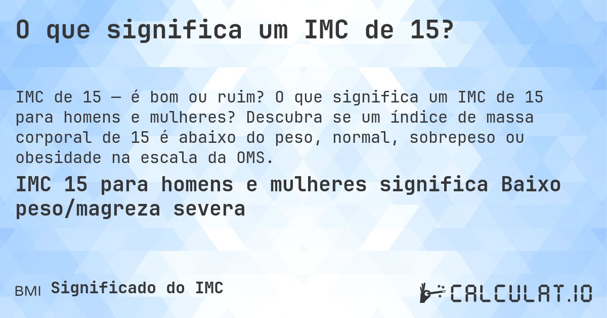 O que significa um IMC de 15?. O que significa um IMC de 15 para homens e mulheres? Descubra se um índice de massa corporal de 15 é abaixo do peso, normal, sobrepeso ou obesidade na escala da OMS.