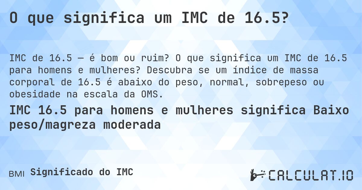 O que significa um IMC de 16.5?. O que significa um IMC de 16.5 para homens e mulheres? Descubra se um índice de massa corporal de 16.5 é abaixo do peso, normal, sobrepeso ou obesidade na escala da OMS.