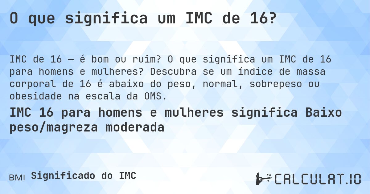 O que significa um IMC de 16?. O que significa um IMC de 16 para homens e mulheres? Descubra se um índice de massa corporal de 16 é abaixo do peso, normal, sobrepeso ou obesidade na escala da OMS.