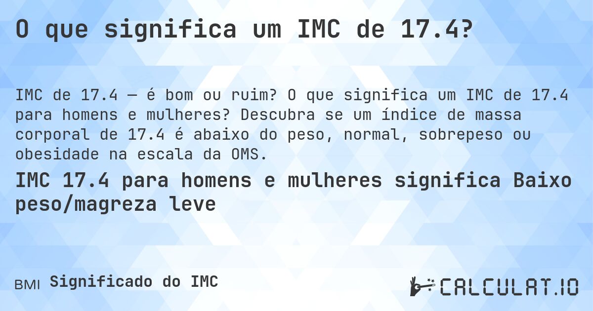 O que significa um IMC de 17.4?. O que significa um IMC de 17.4 para homens e mulheres? Descubra se um índice de massa corporal de 17.4 é abaixo do peso, normal, sobrepeso ou obesidade na escala da OMS.