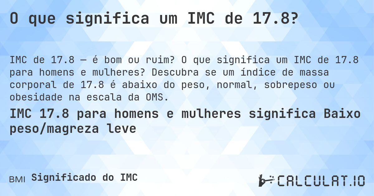 O que significa um IMC de 17.8?. O que significa um IMC de 17.8 para homens e mulheres? Descubra se um índice de massa corporal de 17.8 é abaixo do peso, normal, sobrepeso ou obesidade na escala da OMS.