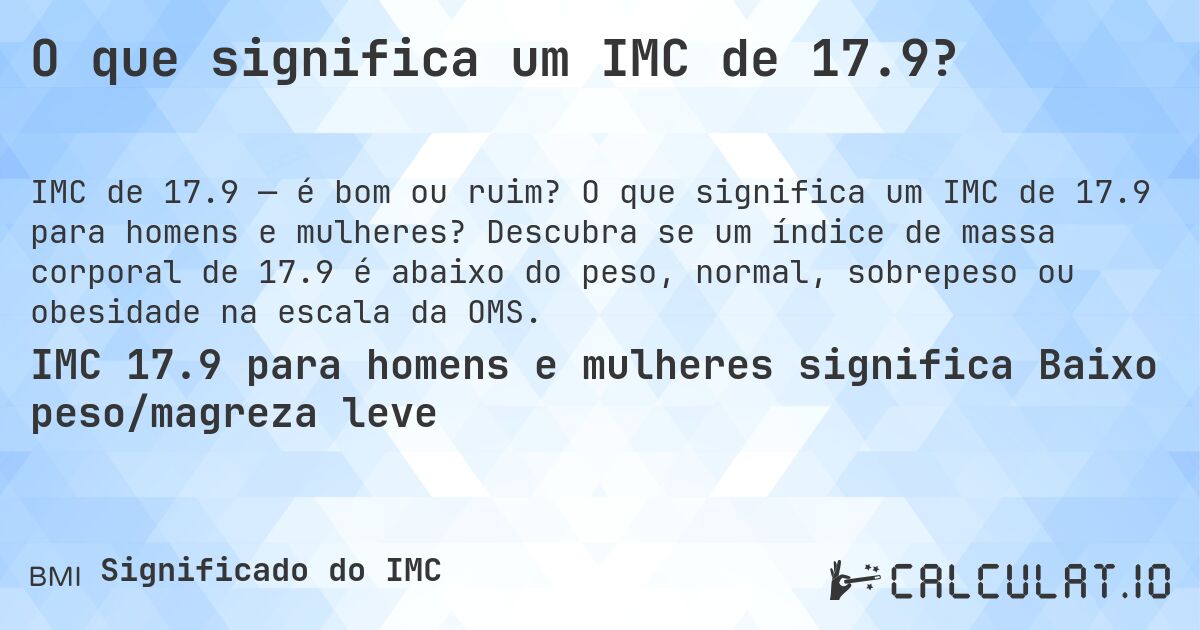 O que significa um IMC de 17.9?. O que significa um IMC de 17.9 para homens e mulheres? Descubra se um índice de massa corporal de 17.9 é abaixo do peso, normal, sobrepeso ou obesidade na escala da OMS.