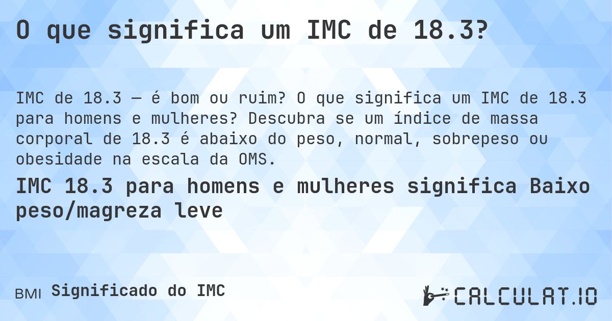 O que significa um IMC de 18.3?. O que significa um IMC de 18.3 para homens e mulheres? Descubra se um índice de massa corporal de 18.3 é abaixo do peso, normal, sobrepeso ou obesidade na escala da OMS.