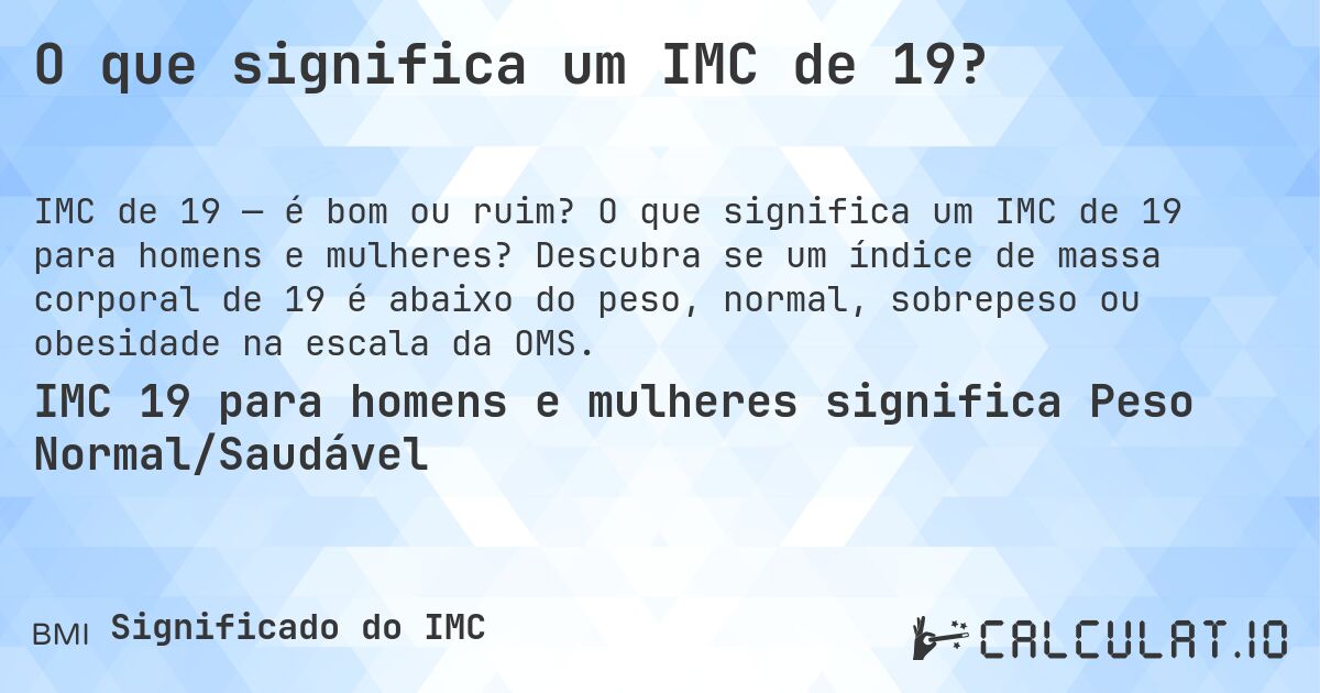 O que significa um IMC de 19?. O que significa um IMC de 19 para homens e mulheres? Descubra se um índice de massa corporal de 19 é abaixo do peso, normal, sobrepeso ou obesidade na escala da OMS.