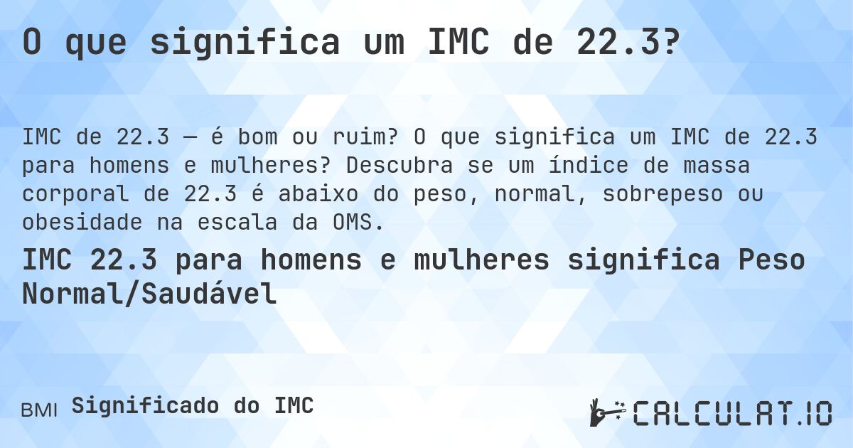 O que significa um IMC de 22.3?. O que significa um IMC de 22.3 para homens e mulheres? Descubra se um índice de massa corporal de 22.3 é abaixo do peso, normal, sobrepeso ou obesidade na escala da OMS.