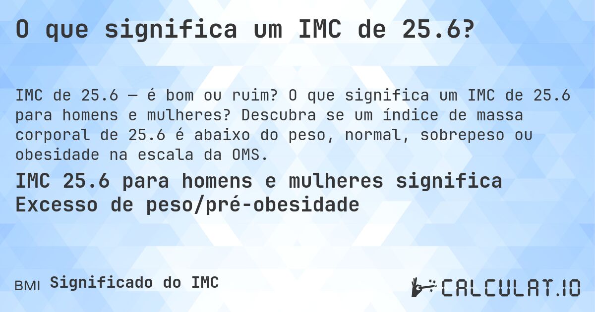 O que significa um IMC de 25.6?. O que significa um IMC de 25.6 para homens e mulheres? Descubra se um índice de massa corporal de 25.6 é abaixo do peso, normal, sobrepeso ou obesidade na escala da OMS.