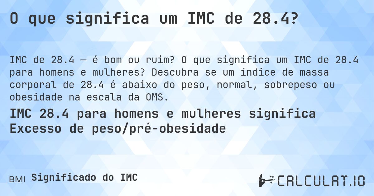 O que significa um IMC de 28.4?. O que significa um IMC de 28.4 para homens e mulheres? Descubra se um índice de massa corporal de 28.4 é abaixo do peso, normal, sobrepeso ou obesidade na escala da OMS.
