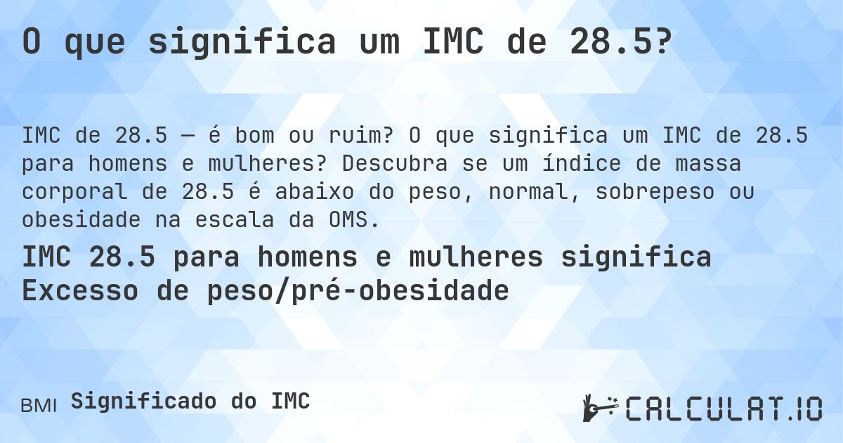 O que significa um IMC de 28.5?. O que significa um IMC de 28.5 para homens e mulheres? Descubra se um índice de massa corporal de 28.5 é abaixo do peso, normal, sobrepeso ou obesidade na escala da OMS.