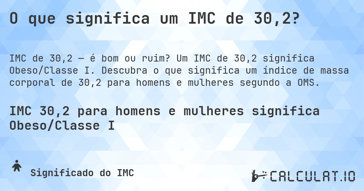 O que significa um IMC de 30,2?. Um IMC de 30,2 significa Obeso/Classe I. Descubra o que significa um índice de massa corporal de 30,2 para homens e mulheres segundo a OMS.