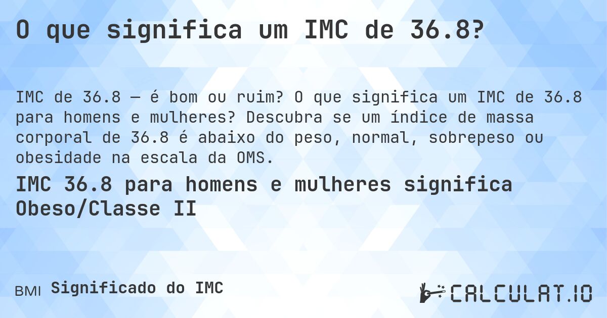 O que significa um IMC de 36.8?. O que significa um IMC de 36.8 para homens e mulheres? Descubra se um índice de massa corporal de 36.8 é abaixo do peso, normal, sobrepeso ou obesidade na escala da OMS.