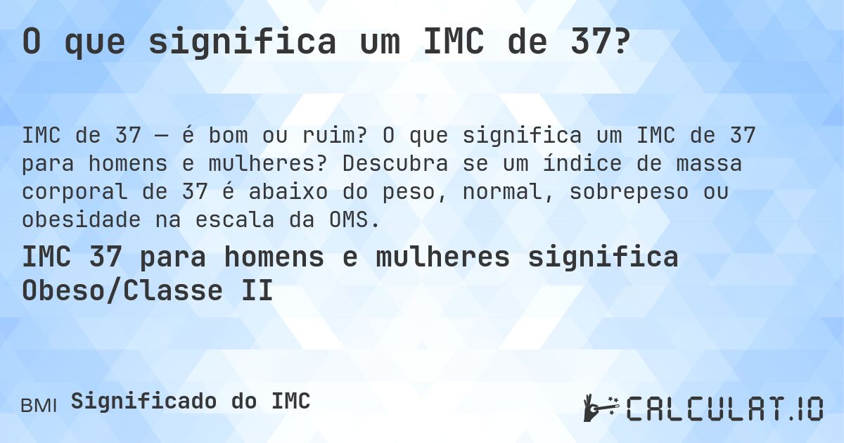 O que significa um IMC de 37?. O que significa um IMC de 37 para homens e mulheres? Descubra se um índice de massa corporal de 37 é abaixo do peso, normal, sobrepeso ou obesidade na escala da OMS.