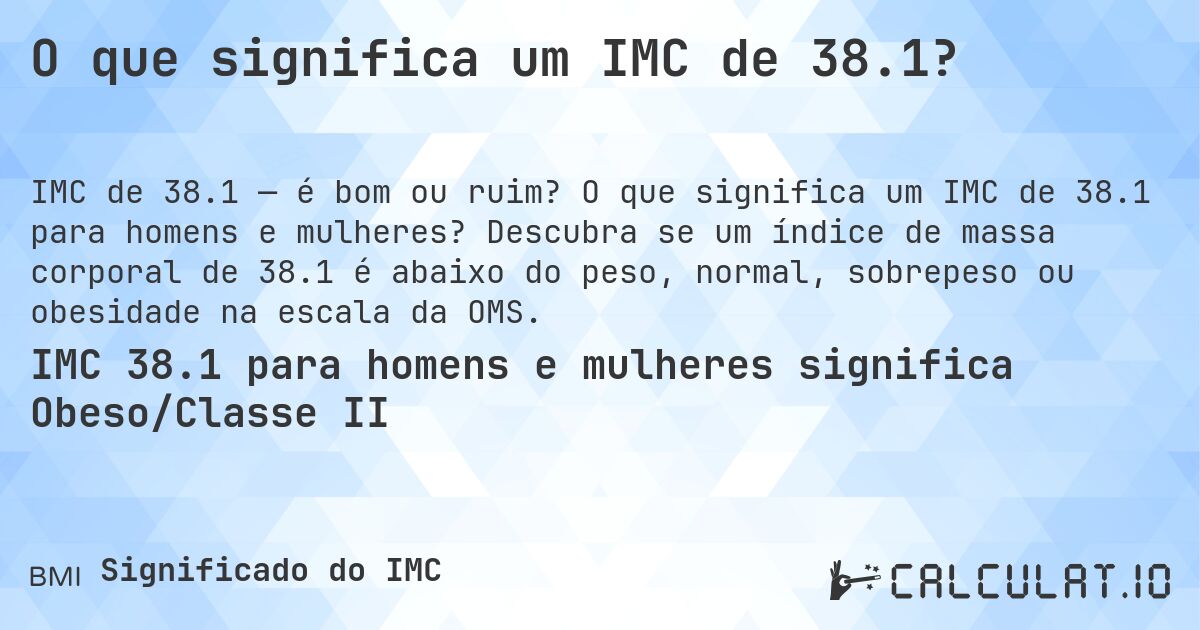 O que significa um IMC de 38.1?. O que significa um IMC de 38.1 para homens e mulheres? Descubra se um índice de massa corporal de 38.1 é abaixo do peso, normal, sobrepeso ou obesidade na escala da OMS.