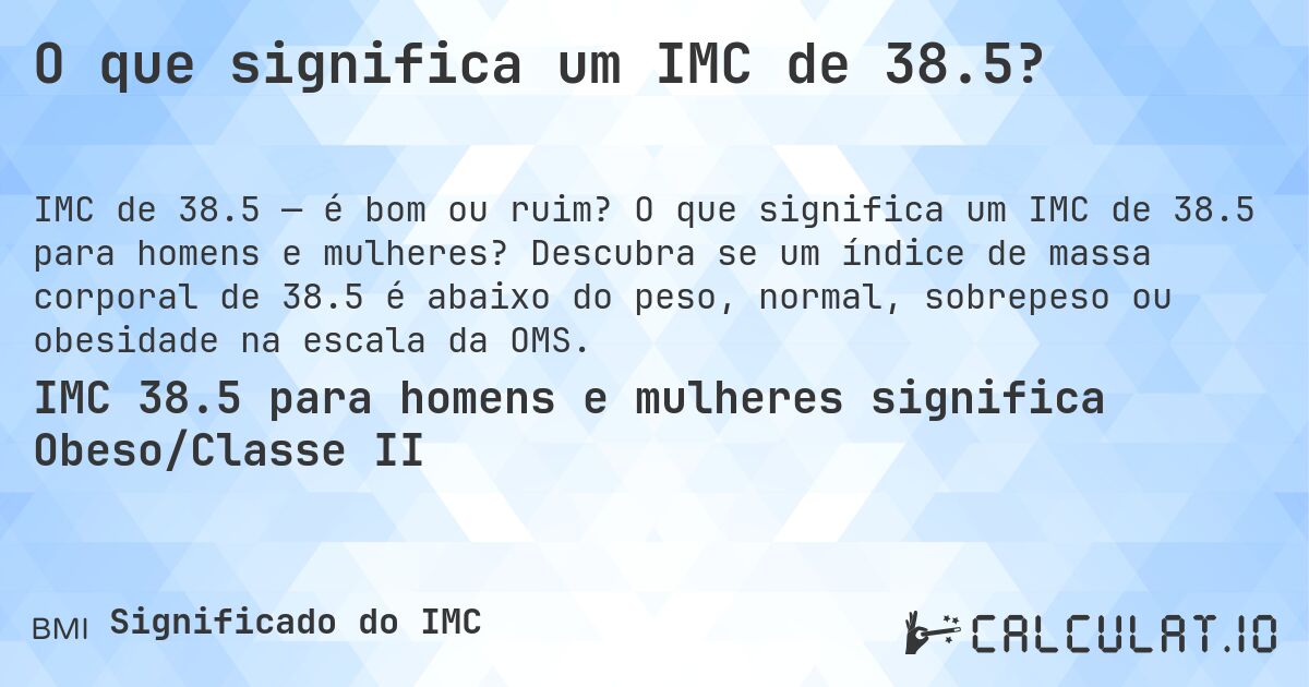 O que significa um IMC de 38.5?. O que significa um IMC de 38.5 para homens e mulheres? Descubra se um índice de massa corporal de 38.5 é abaixo do peso, normal, sobrepeso ou obesidade na escala da OMS.