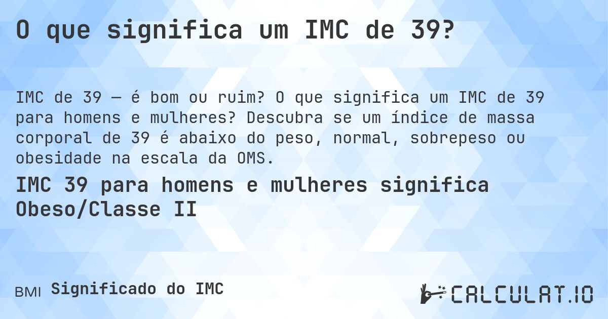 O que significa um IMC de 39?. O que significa um IMC de 39 para homens e mulheres? Descubra se um índice de massa corporal de 39 é abaixo do peso, normal, sobrepeso ou obesidade na escala da OMS.