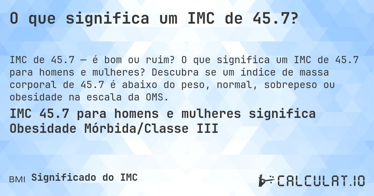 O que significa um IMC de 45.7?. O que significa um IMC de 45.7 para homens e mulheres? Descubra se um índice de massa corporal de 45.7 é abaixo do peso, normal, sobrepeso ou obesidade na escala da OMS.