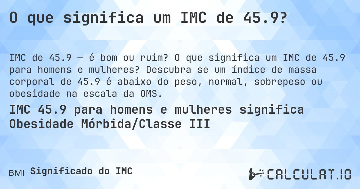O que significa um IMC de 45.9?. O que significa um IMC de 45.9 para homens e mulheres? Descubra se um índice de massa corporal de 45.9 é abaixo do peso, normal, sobrepeso ou obesidade na escala da OMS.