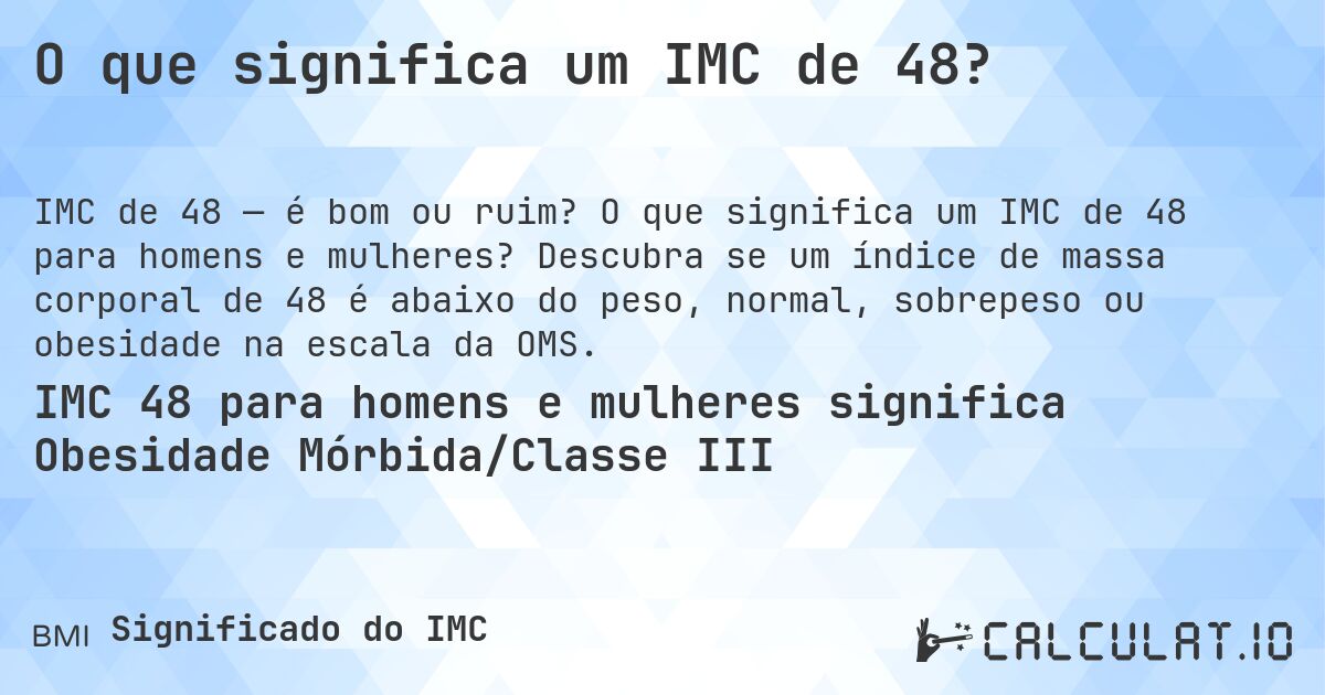 O que significa um IMC de 48?. O que significa um IMC de 48 para homens e mulheres? Descubra se um índice de massa corporal de 48 é abaixo do peso, normal, sobrepeso ou obesidade na escala da OMS.