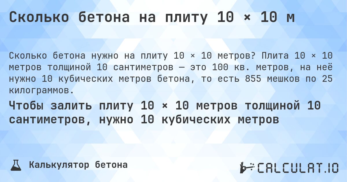 Сколько бетона на плиту 10 × 10 м. Плита 10 × 10 метров толщиной 10 сантиметров — это 100 кв. метров, на неё нужно 10 кубических метров бетона, то есть 855 мешков по 25 килограммов.