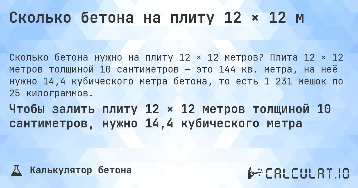 Сколько бетона на плиту 12 × 12 м. Плита 12 × 12 метров толщиной 10 сантиметров — это 144 кв. метра, на неё нужно 14,4 кубического метра бетона, то есть 1 231 мешок по 25 килограммов.