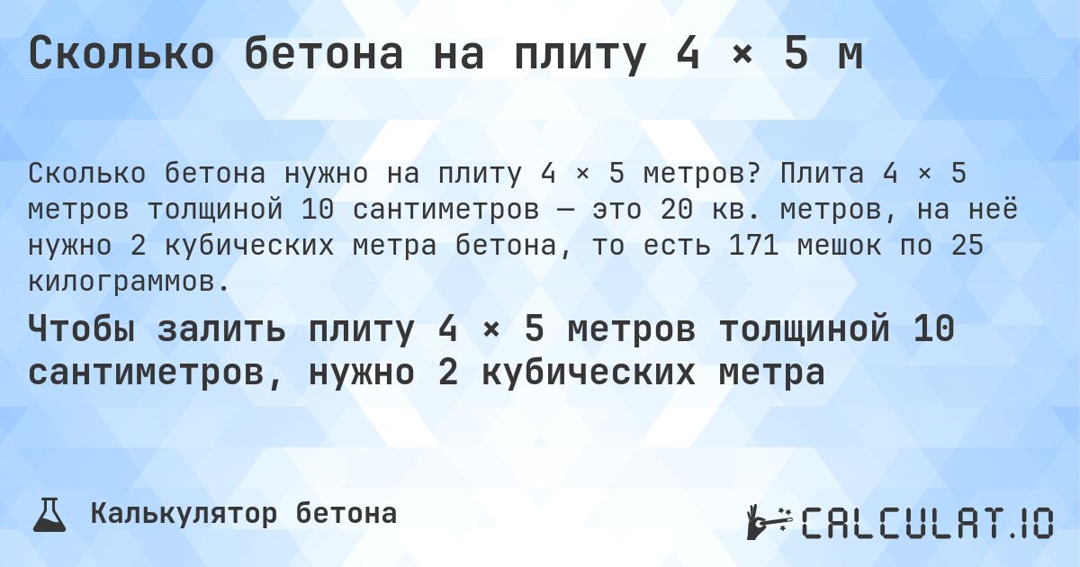 Сколько бетона на плиту 4 × 5 м. Плита 4 × 5 метров толщиной 10 сантиметров — это 20 кв. метров, на неё нужно 2 кубических метра бетона, то есть 171 мешок по 25 килограммов.