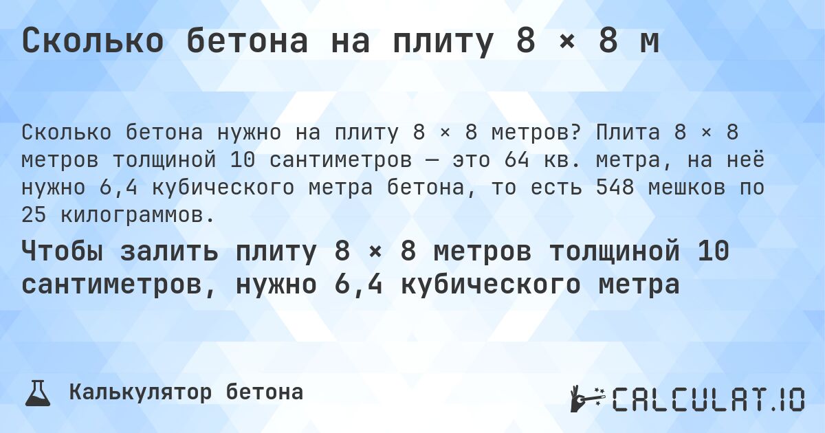 Сколько бетона на плиту 8 × 8 м. Плита 8 × 8 метров толщиной 10 сантиметров — это 64 кв. метра, на неё нужно 6,4 кубического метра бетона, то есть 548 мешков по 25 килограммов.
