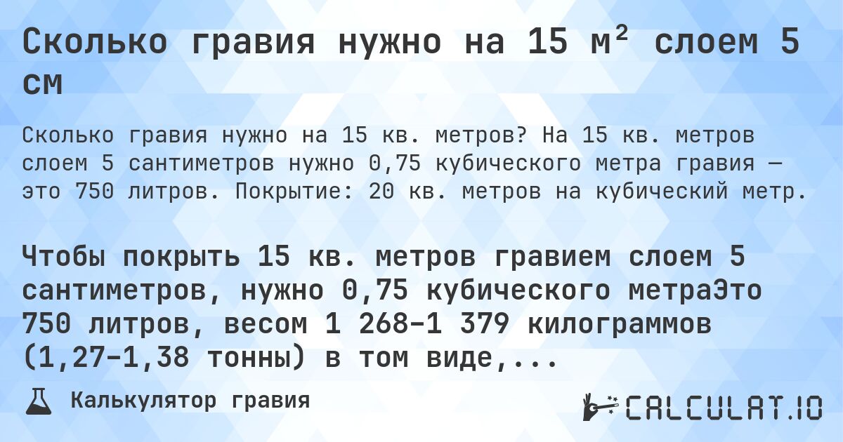 Сколько гравия нужно на 15 м² слоем 5 см. На 15 кв. метров слоем 5 сантиметров нужно 0,75 кубического метра гравия — это 750 литров. Покрытие: 20 кв. метров на кубический метр.