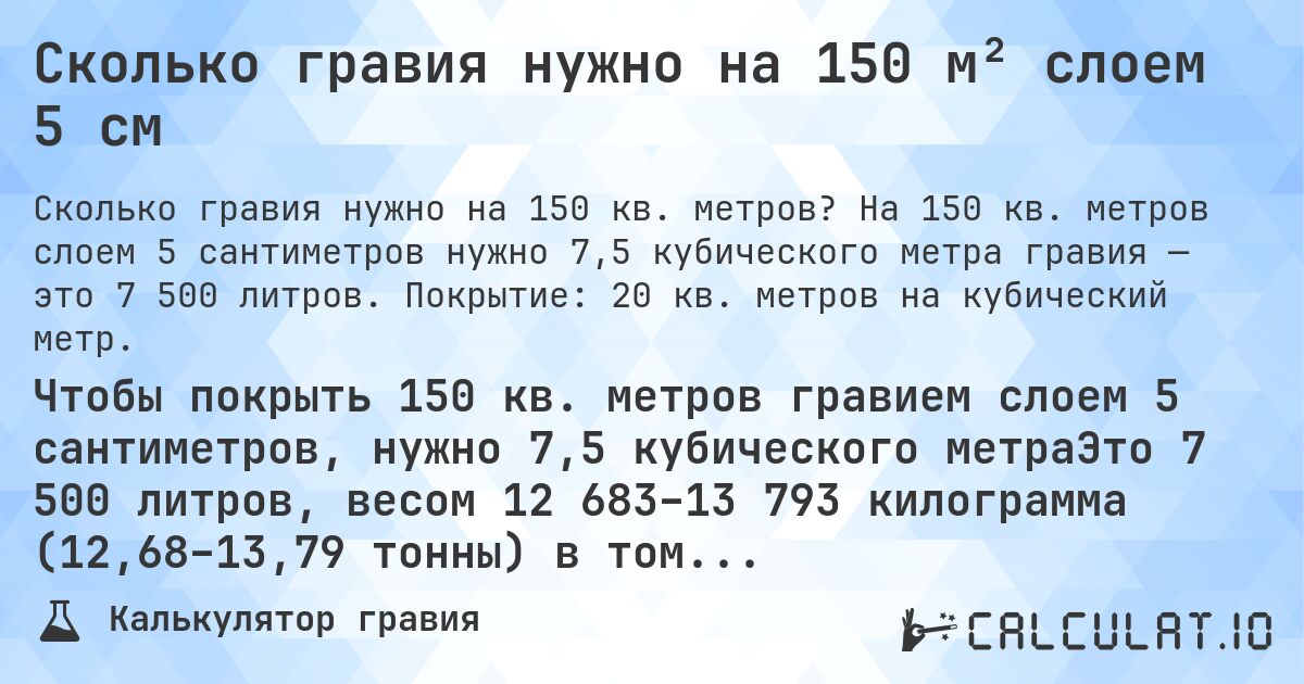 Сколько гравия нужно на 150 м² слоем 5 см. На 150 кв. метров слоем 5 сантиметров нужно 7,5 кубического метра гравия — это 7 500 литров. Покрытие: 20 кв. метров на кубический метр.