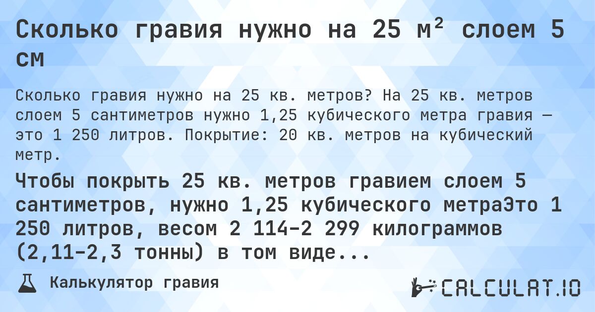 Сколько гравия нужно на 25 м² слоем 5 см. На 25 кв. метров слоем 5 сантиметров нужно 1,25 кубического метра гравия — это 1 250 литров. Покрытие: 20 кв. метров на кубический метр.