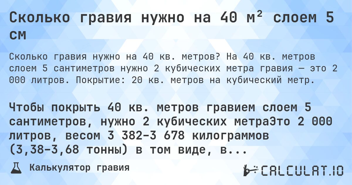 Сколько гравия нужно на 40 м² слоем 5 см. На 40 кв. метров слоем 5 сантиметров нужно 2 кубических метра гравия — это 2 000 литров. Покрытие: 20 кв. метров на кубический метр.