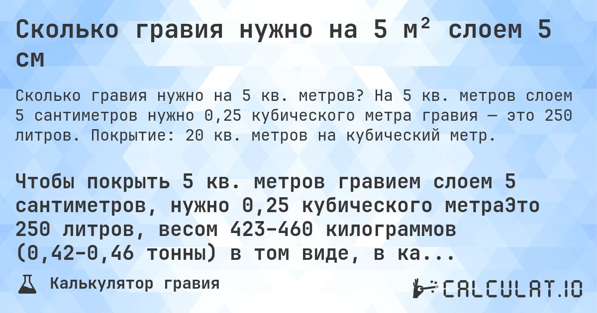 Сколько гравия нужно на 5 м² слоем 5 см. На 5 кв. метров слоем 5 сантиметров нужно 0,25 кубического метра гравия — это 250 литров. Покрытие: 20 кв. метров на кубический метр.