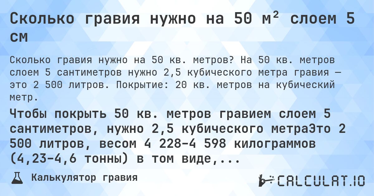Сколько гравия нужно на 50 м² слоем 5 см. На 50 кв. метров слоем 5 сантиметров нужно 2,5 кубического метра гравия — это 2 500 литров. Покрытие: 20 кв. метров на кубический метр.