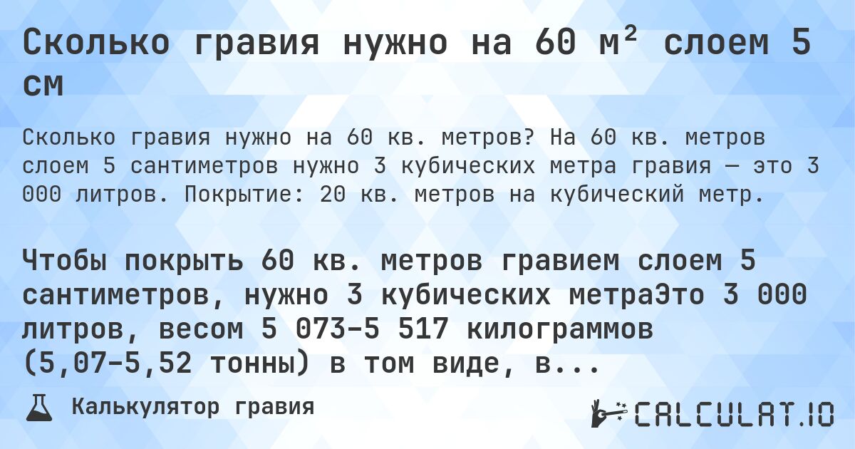 Сколько гравия нужно на 60 м² слоем 5 см. На 60 кв. метров слоем 5 сантиметров нужно 3 кубических метра гравия — это 3 000 литров. Покрытие: 20 кв. метров на кубический метр.