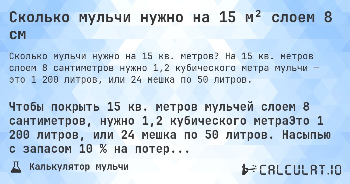 Сколько мульчи нужно на 15 м² слоем 8 см. На 15 кв. метров слоем 8 сантиметров нужно 1,2 кубического метра мульчи — это 1 200 литров, или 24 мешка по 50 литров.