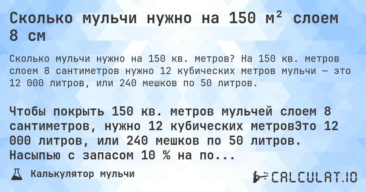 Сколько мульчи нужно на 150 м² слоем 8 см. На 150 кв. метров слоем 8 сантиметров нужно 12 кубических метров мульчи — это 12 000 литров, или 240 мешков по 50 литров.