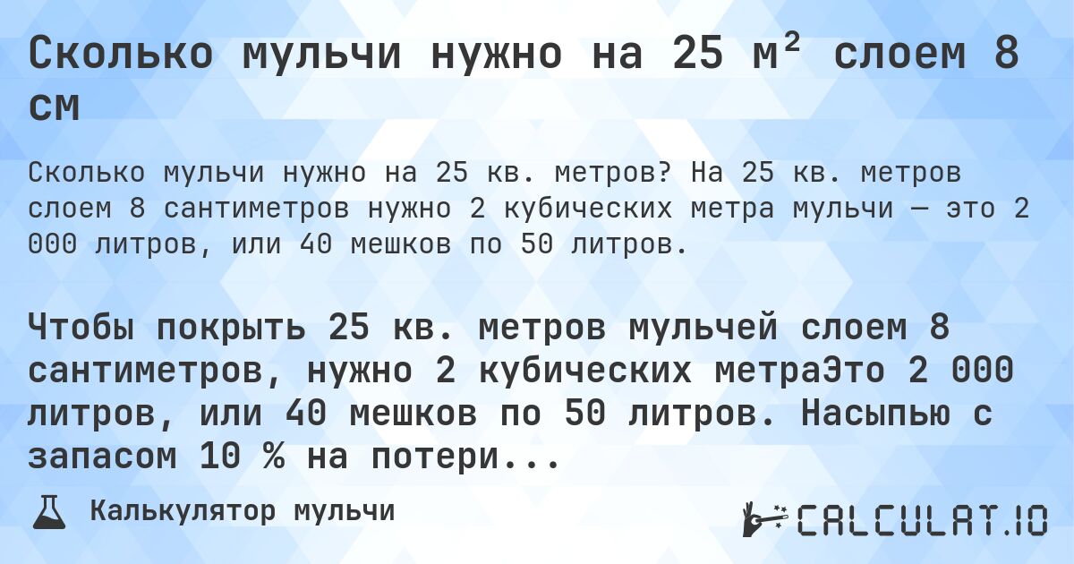 Сколько мульчи нужно на 25 м² слоем 8 см. На 25 кв. метров слоем 8 сантиметров нужно 2 кубических метра мульчи — это 2 000 литров, или 40 мешков по 50 литров.