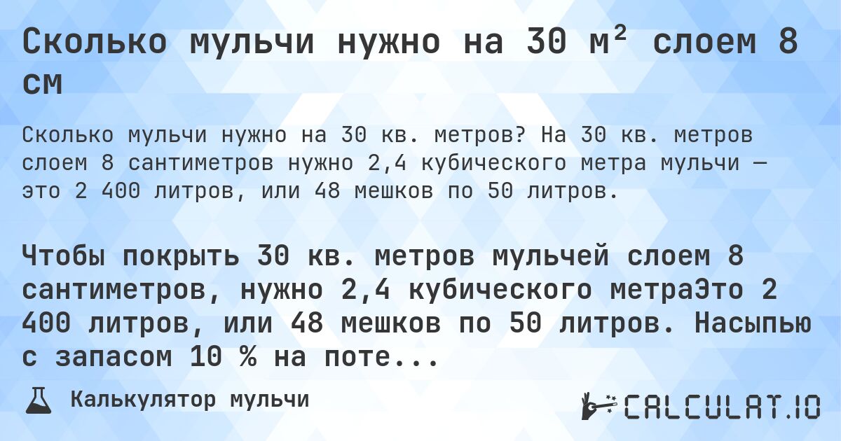 Сколько мульчи нужно на 30 м² слоем 8 см. На 30 кв. метров слоем 8 сантиметров нужно 2,4 кубического метра мульчи — это 2 400 литров, или 48 мешков по 50 литров.