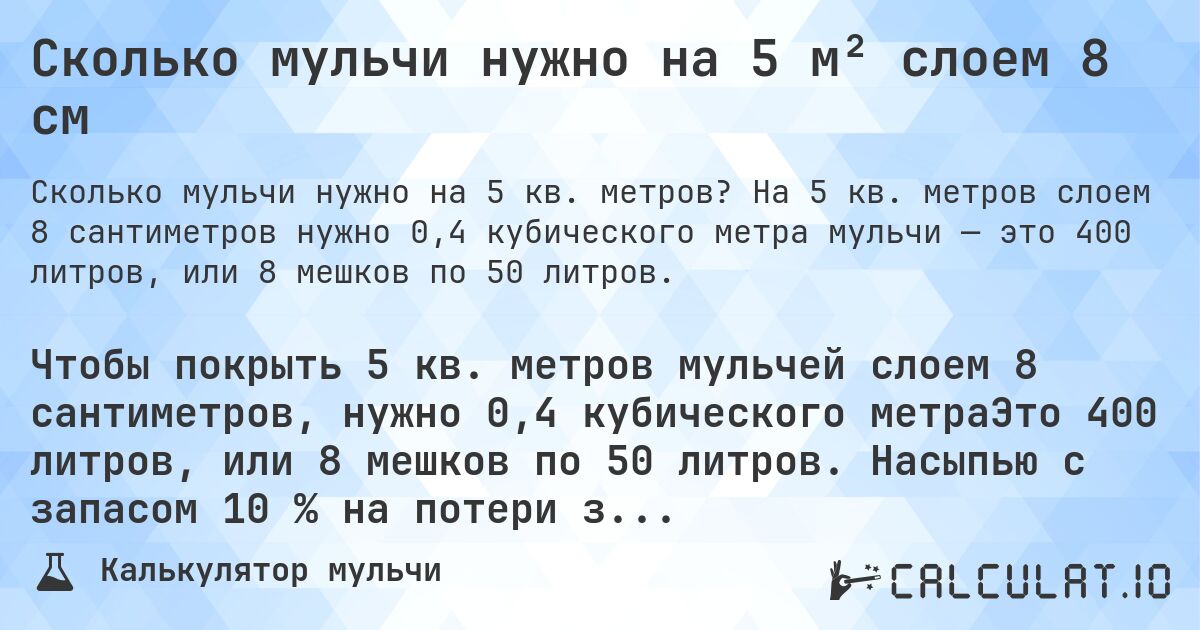 Сколько мульчи нужно на 5 м² слоем 8 см. На 5 кв. метров слоем 8 сантиметров нужно 0,4 кубического метра мульчи — это 400 литров, или 8 мешков по 50 литров.