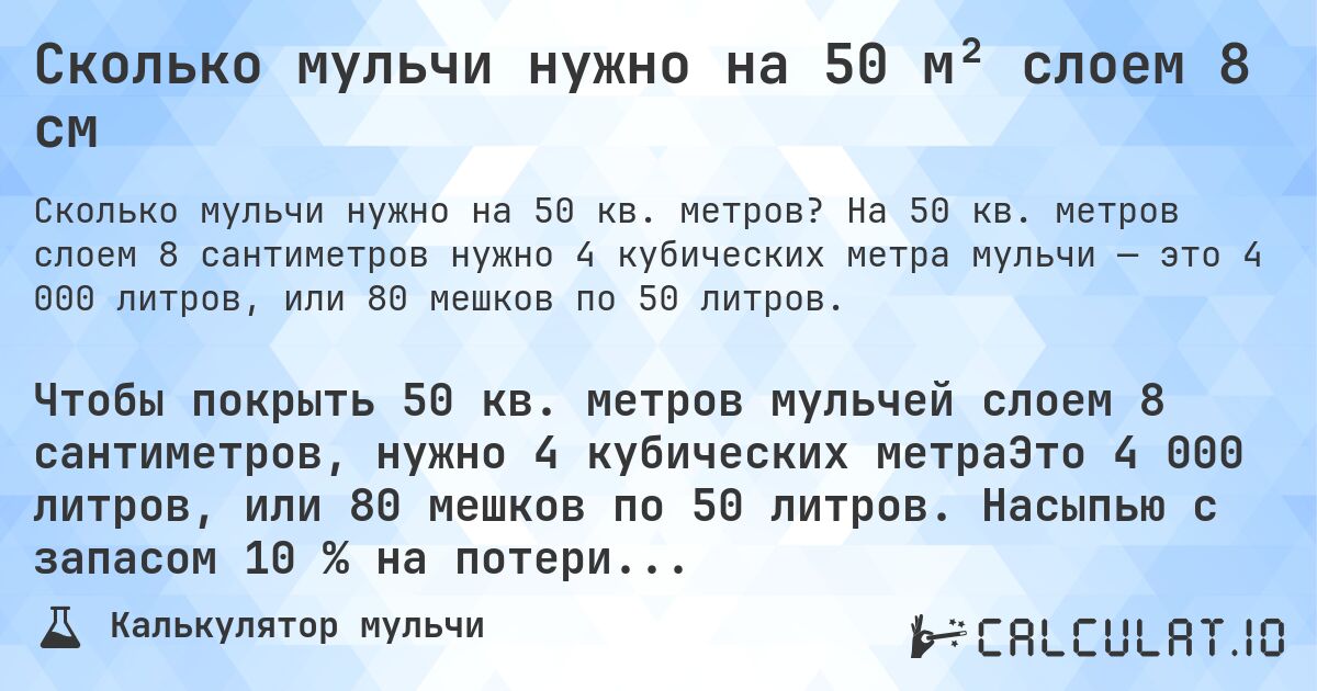 Сколько мульчи нужно на 50 м² слоем 8 см. На 50 кв. метров слоем 8 сантиметров нужно 4 кубических метра мульчи — это 4 000 литров, или 80 мешков по 50 литров.
