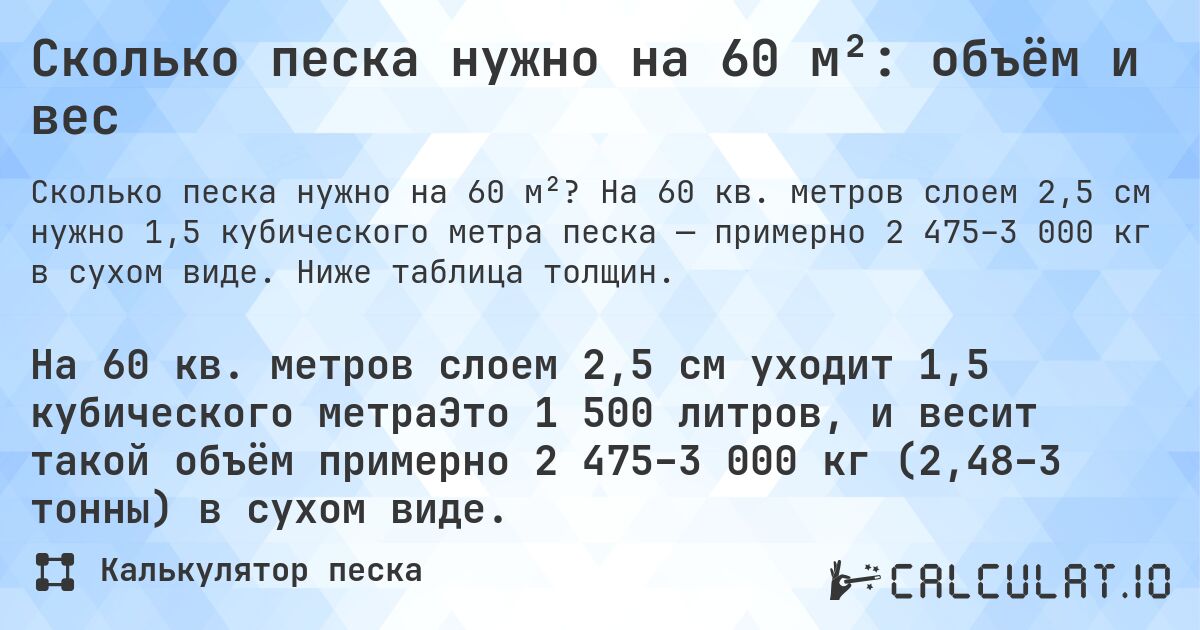 Сколько песка нужно на 60 м²: объём и вес. На 60 кв. метров слоем 2,5 см нужно 1,5 кубического метра песка — примерно 2 475–3 000 кг в сухом виде. Ниже таблица толщин.