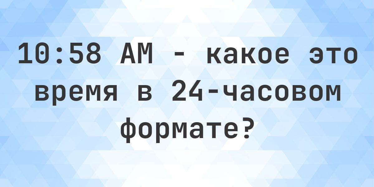 10:58 AM сколько это в 24-часовом формате? - Calculatio