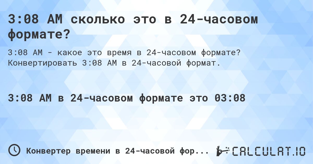 3:08 AM сколько это в 24-часовом формате?. Конвертировать 3:08 AM в 24-часовой формат.