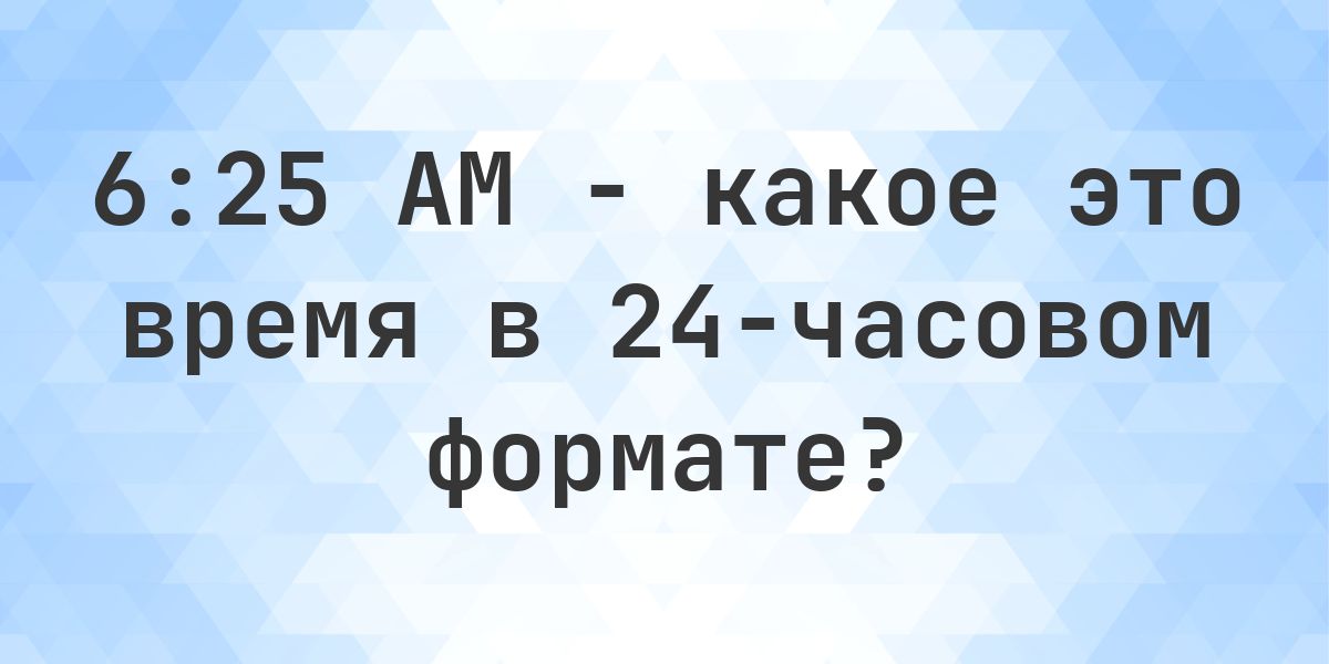 6:25 AM сколько это в 24-часовом формате? - Calculatio