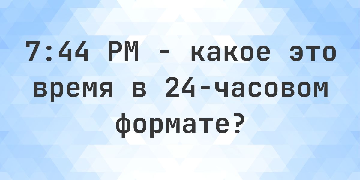 7:44 PM сколько это в 24-часовом формате? - Calculatio