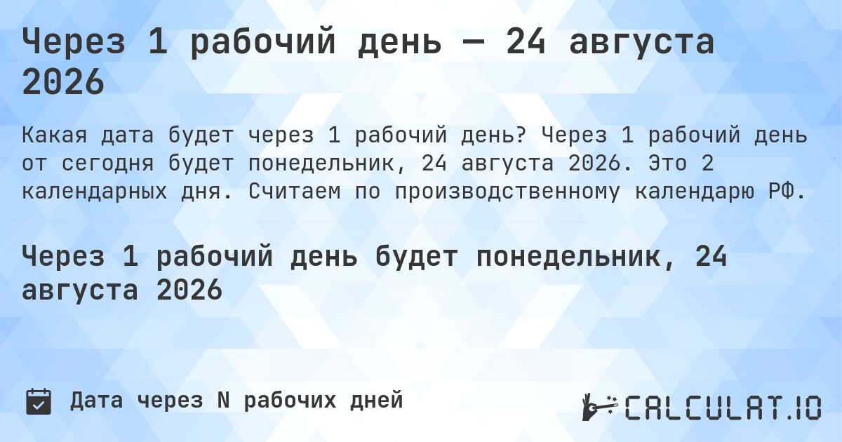 Через 1 рабочий день — 24 августа 2026. Через 1 рабочий день от сегодня будет понедельник, 24 августа 2026. Это 2 календарных дня. Считаем по производственному календарю РФ.