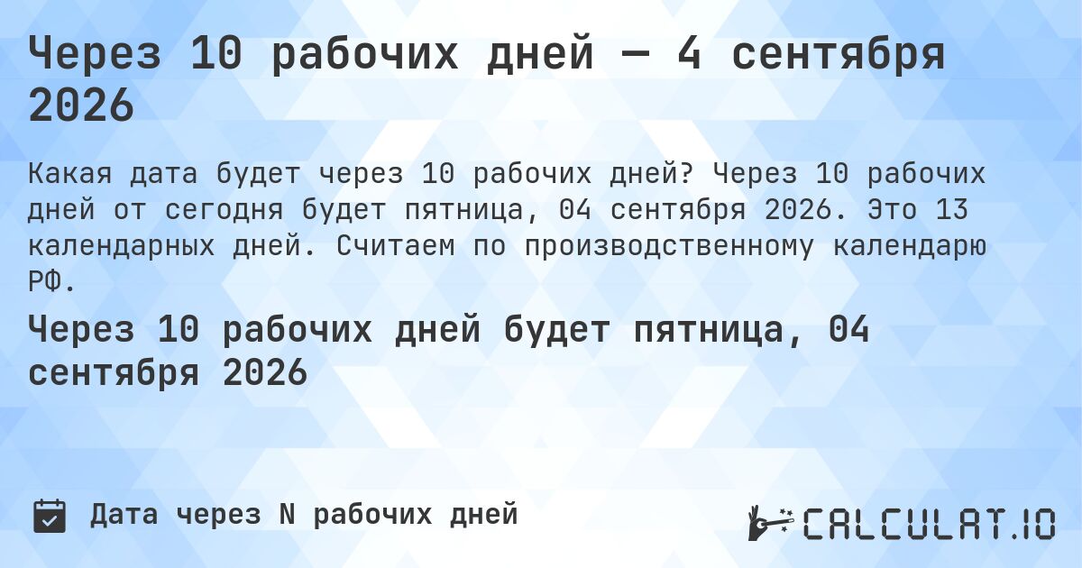 Через 10 рабочих дней — 4 сентября 2026. Через 10 рабочих дней от сегодня будет пятница, 04 сентября 2026. Это 13 календарных дней. Считаем по производственному календарю РФ.