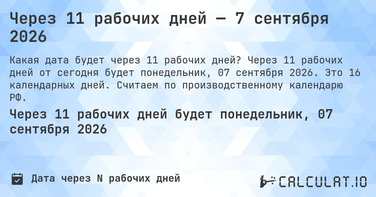 Через 11 рабочих дней — 7 сентября 2026. Через 11 рабочих дней от сегодня будет понедельник, 07 сентября 2026. Это 16 календарных дней. Считаем по производственному календарю РФ.