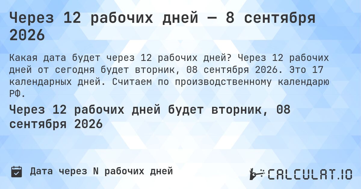 Через 12 рабочих дней — 8 сентября 2026. Через 12 рабочих дней от сегодня будет вторник, 08 сентября 2026. Это 17 календарных дней. Считаем по производственному календарю РФ.