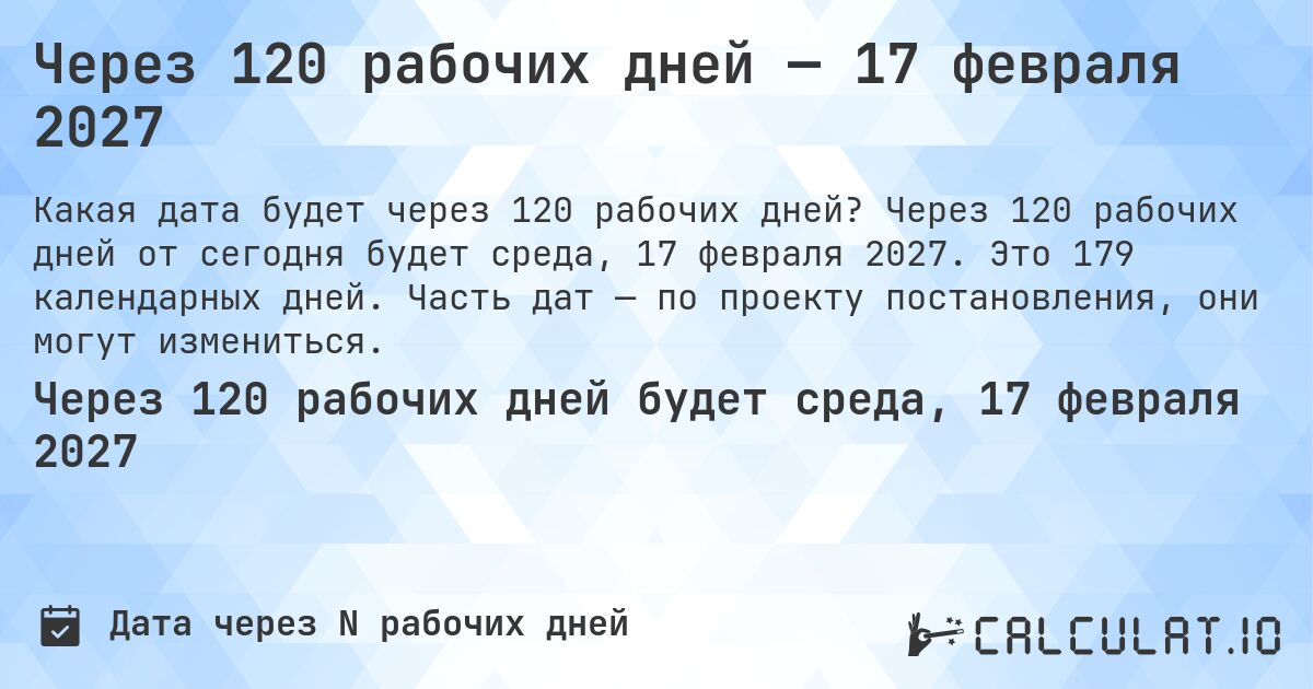 Через 120 рабочих дней — 17 февраля 2027. Через 120 рабочих дней от сегодня будет среда, 17 февраля 2027. Это 179 календарных дней. Часть дат — по проекту постановления, они могут измениться.