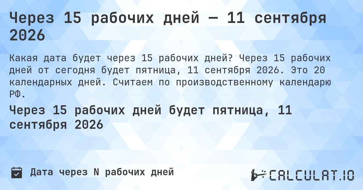 Через 15 рабочих дней — 11 сентября 2026. Через 15 рабочих дней от сегодня будет пятница, 11 сентября 2026. Это 20 календарных дней. Считаем по производственному календарю РФ.