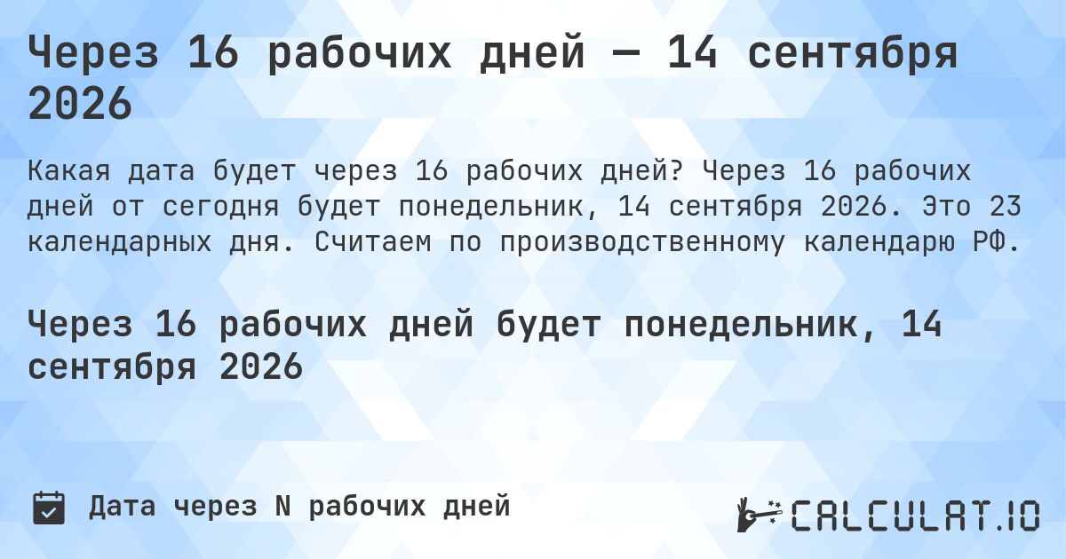 Через 16 рабочих дней — 14 сентября 2026. Через 16 рабочих дней от сегодня будет понедельник, 14 сентября 2026. Это 23 календарных дня. Считаем по производственному календарю РФ.